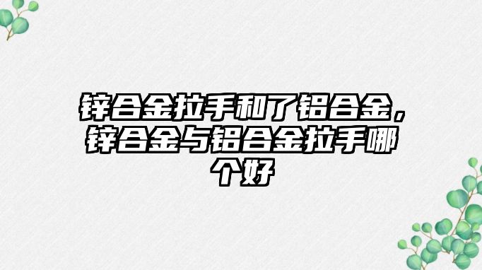 鋅合金拉手和了鋁合金，鋅合金與鋁合金拉手哪個(gè)好