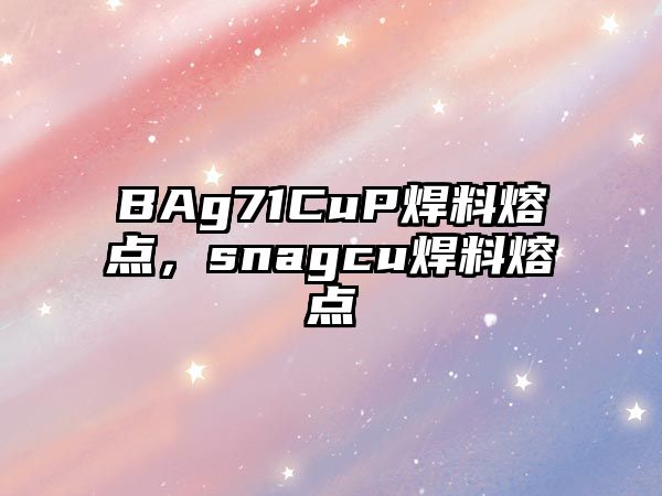 BAg71CuP焊料熔點，snagcu焊料熔點