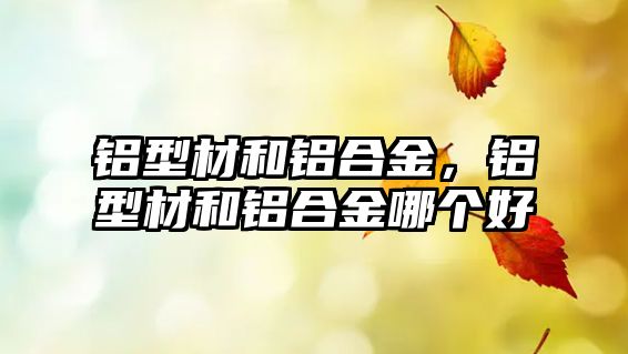 鋁型材和鋁合金，鋁型材和鋁合金哪個好