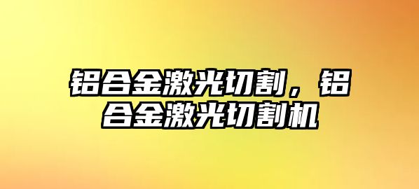 鋁合金激光切割，鋁合金激光切割機(jī)