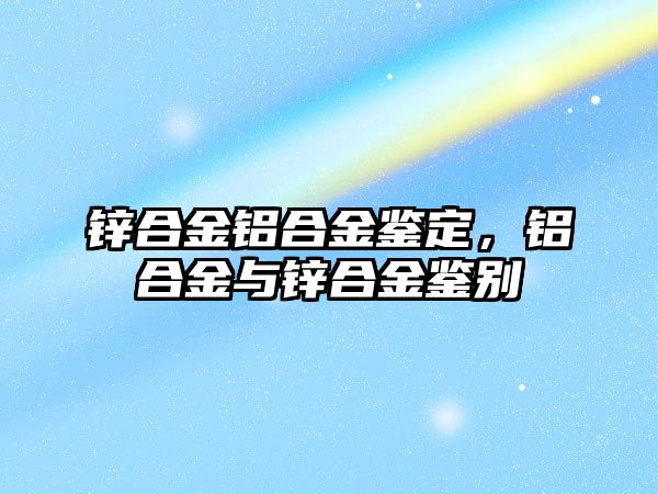 鋅合金鋁合金鑒定，鋁合金與鋅合金鑒別