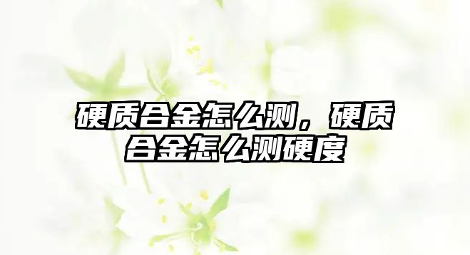 硬質(zhì)合金怎么測，硬質(zhì)合金怎么測硬度