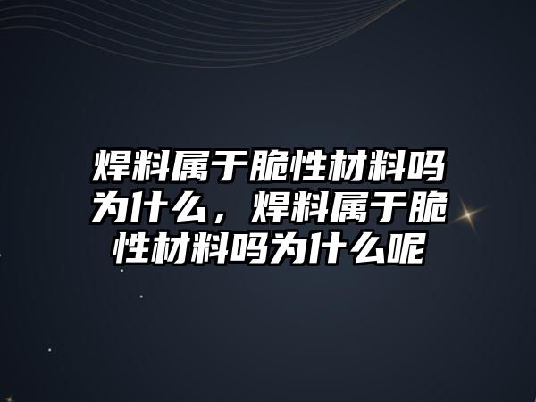 焊料屬于脆性材料嗎為什么，焊料屬于脆性材料嗎為什么呢