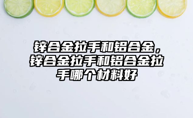 鋅合金拉手和鋁合金，鋅合金拉手和鋁合金拉手哪個材料好