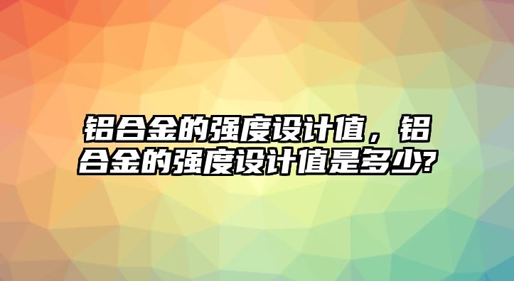 鋁合金的強(qiáng)度設(shè)計(jì)值，鋁合金的強(qiáng)度設(shè)計(jì)值是多少?