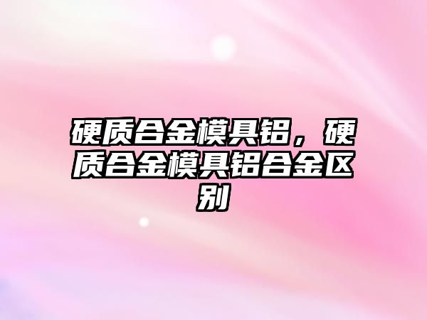 硬質(zhì)合金模具鋁，硬質(zhì)合金模具鋁合金區(qū)別