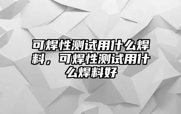 可焊性測(cè)試用什么焊料，可焊性測(cè)試用什么焊料好