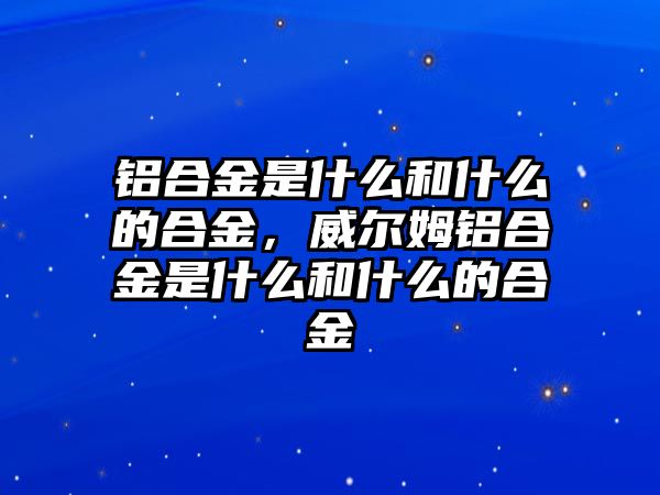 鋁合金是什么和什么的合金，威爾姆鋁合金是什么和什么的合金