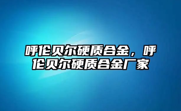 呼倫貝爾硬質(zhì)合金，呼倫貝爾硬質(zhì)合金廠家