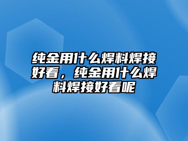 純金用什么焊料焊接好看，純金用什么焊料焊接好看呢