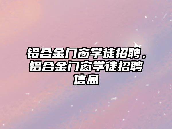 鋁合金門窗學(xué)徒招聘，鋁合金門窗學(xué)徒招聘信息