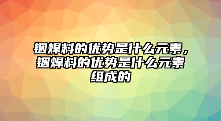 銦焊料的優(yōu)勢是什么元素，銦焊料的優(yōu)勢是什么元素組成的