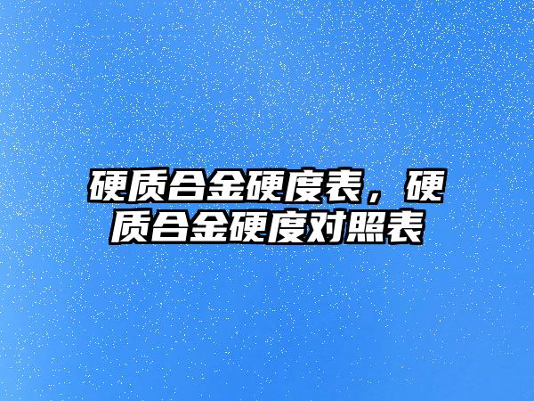 硬質(zhì)合金硬度表，硬質(zhì)合金硬度對照表