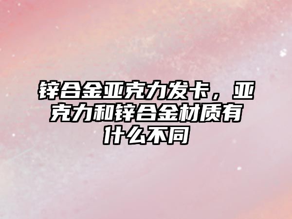 鋅合金亞克力發(fā)卡，亞克力和鋅合金材質(zhì)有什么不同