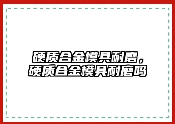 硬質合金模具耐磨，硬質合金模具耐磨嗎