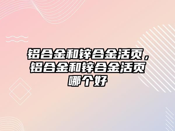 鋁合金和鋅合金活頁，鋁合金和鋅合金活頁哪個(gè)好