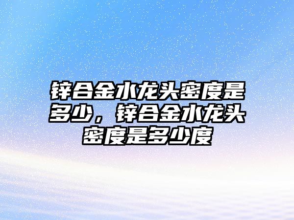 鋅合金水龍頭密度是多少，鋅合金水龍頭密度是多少度