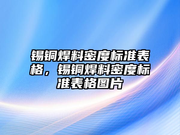 錫銅焊料密度標準表格，錫銅焊料密度標準表格圖片