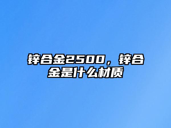 鋅合金2500，鋅合金是什么材質(zhì)