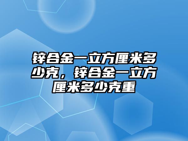 鋅合金一立方厘米多少克，鋅合金一立方厘米多少克重