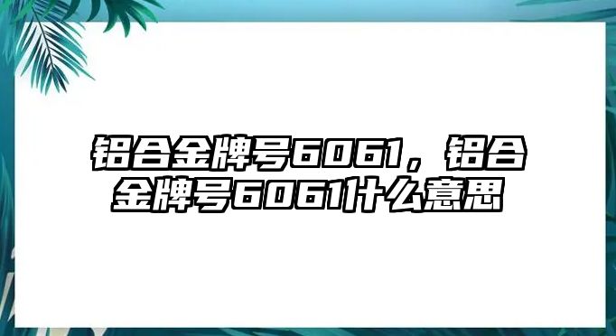 鋁合金牌號6061，鋁合金牌號6061什么意思