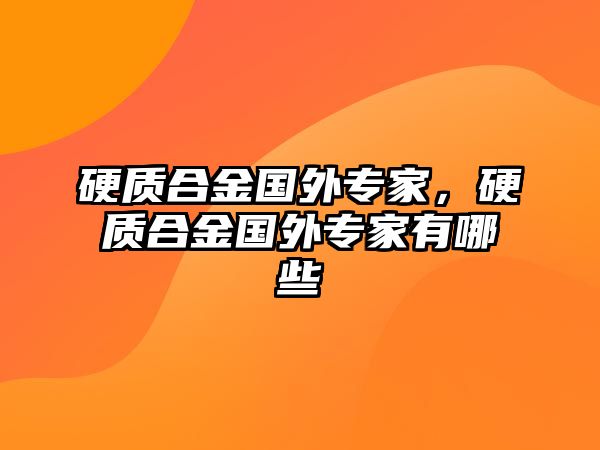 硬質(zhì)合金國(guó)外專(zhuān)家，硬質(zhì)合金國(guó)外專(zhuān)家有哪些