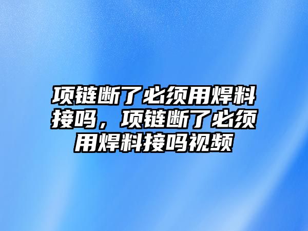 項鏈斷了必須用焊料接嗎，項鏈斷了必須用焊料接嗎視頻