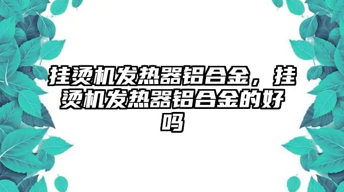 掛燙機(jī)發(fā)熱器鋁合金，掛燙機(jī)發(fā)熱器鋁合金的好嗎