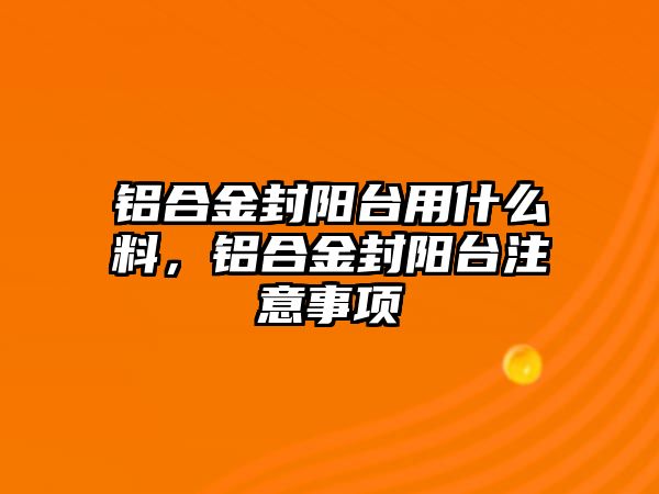 鋁合金封陽臺用什么料，鋁合金封陽臺注意事項