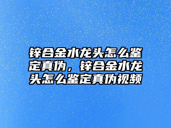 鋅合金水龍頭怎么鑒定真?zhèn)?，鋅合金水龍頭怎么鑒定真?zhèn)我曨l