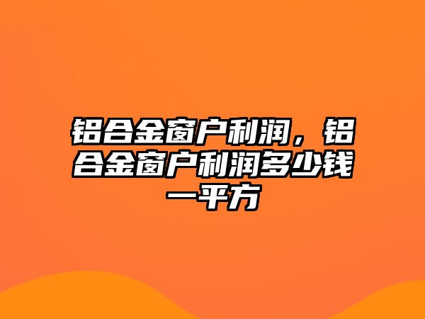 鋁合金窗戶利潤，鋁合金窗戶利潤多少錢一平方