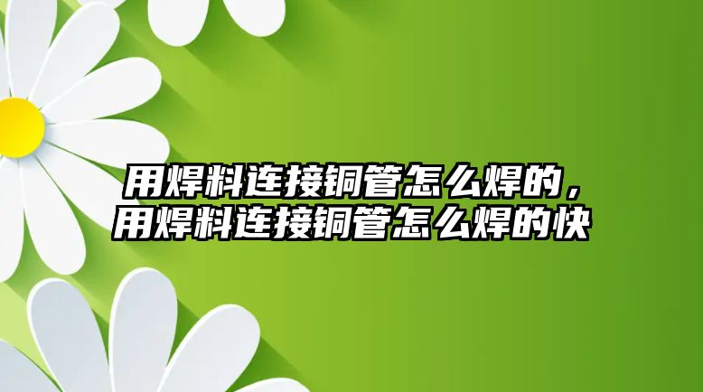 用焊料連接銅管怎么焊的，用焊料連接銅管怎么焊的快