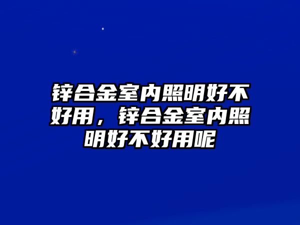 鋅合金室內(nèi)照明好不好用，鋅合金室內(nèi)照明好不好用呢