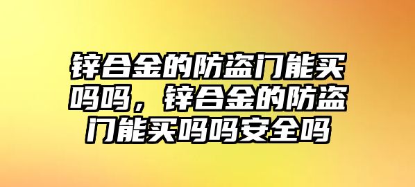 鋅合金的防盜門能買嗎嗎，鋅合金的防盜門能買嗎嗎安全嗎