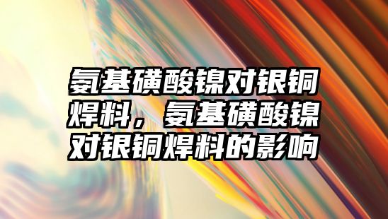 氨基磺酸鎳對銀銅焊料，氨基磺酸鎳對銀銅焊料的影響