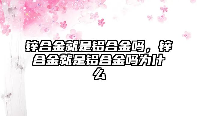 鋅合金就是鋁合金嗎，鋅合金就是鋁合金嗎為什么