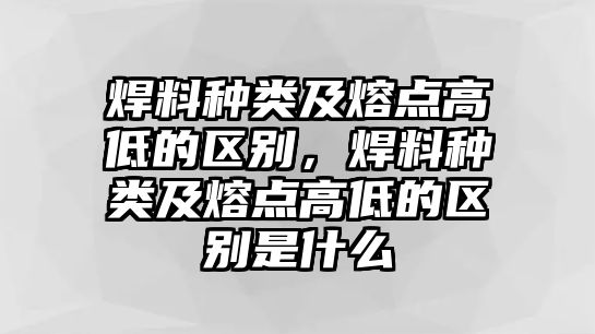 焊料種類(lèi)及熔點(diǎn)高低的區(qū)別，焊料種類(lèi)及熔點(diǎn)高低的區(qū)別是什么