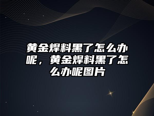 黃金焊料黑了怎么辦呢，黃金焊料黑了怎么辦呢圖片