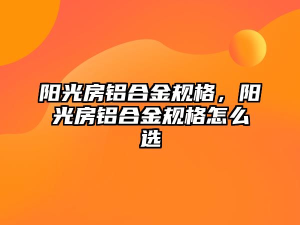 陽光房鋁合金規(guī)格，陽光房鋁合金規(guī)格怎么選