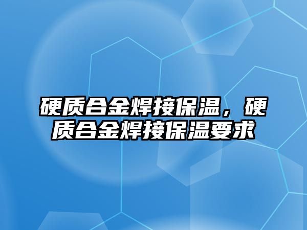 硬質(zhì)合金焊接保溫，硬質(zhì)合金焊接保溫要求