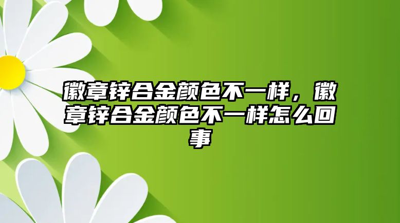 徽章鋅合金顏色不一樣，徽章鋅合金顏色不一樣怎么回事