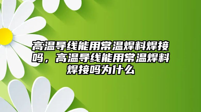 高溫導(dǎo)線能用常溫焊料焊接嗎，高溫導(dǎo)線能用常溫焊料焊接嗎為什么