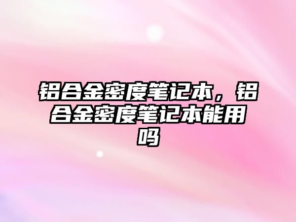 鋁合金密度筆記本，鋁合金密度筆記本能用嗎