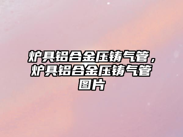 爐具鋁合金壓鑄氣管，爐具鋁合金壓鑄氣管圖片