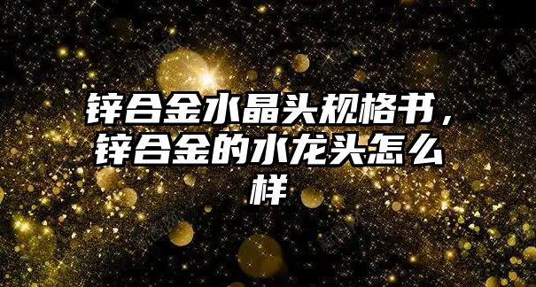 鋅合金水晶頭規(guī)格書，鋅合金的水龍頭怎么樣