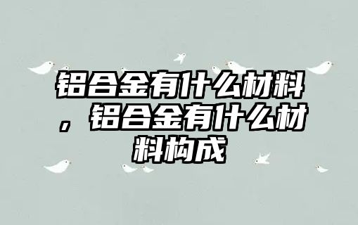 鋁合金有什么材料，鋁合金有什么材料構(gòu)成