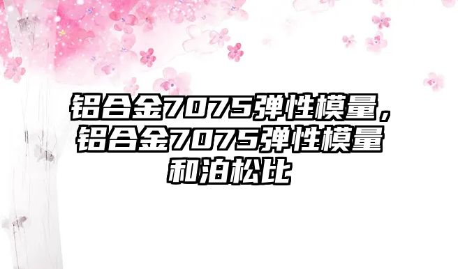 鋁合金7075彈性模量，鋁合金7075彈性模量和泊松比