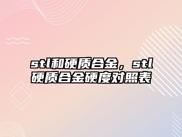 stl和硬質(zhì)合金，stl硬質(zhì)合金硬度對(duì)照表