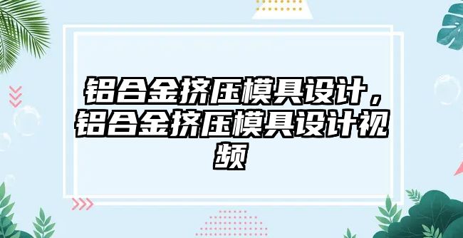 鋁合金擠壓模具設(shè)計，鋁合金擠壓模具設(shè)計視頻