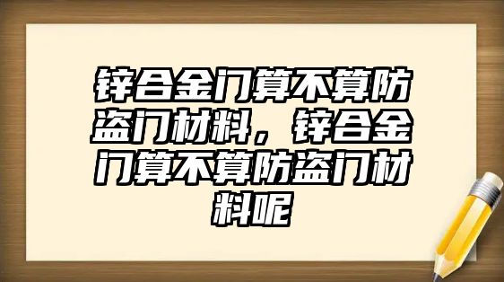 鋅合金門算不算防盜門材料，鋅合金門算不算防盜門材料呢